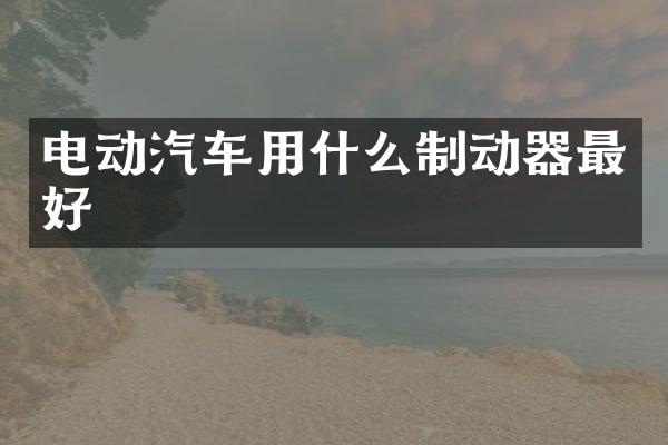 电动汽车用什么制动器最好