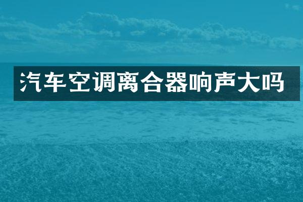 汽车空调离合器响声大吗