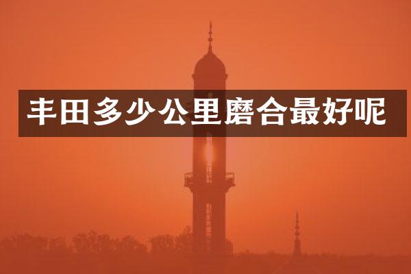 丰田多少公里磨合最好呢