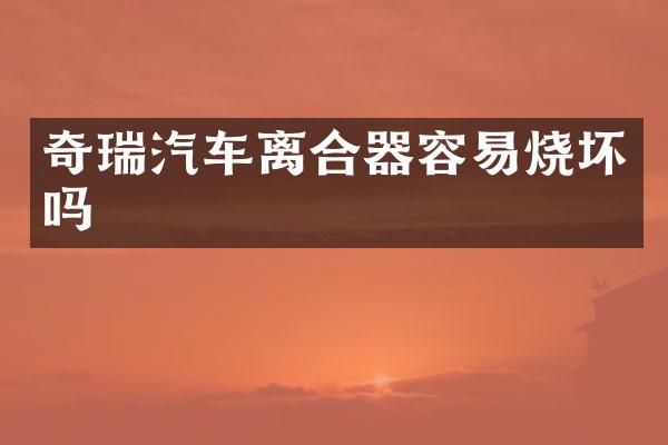 奇瑞汽车离合器容易烧坏吗