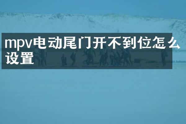 mpv电动尾门开不到位怎么设置