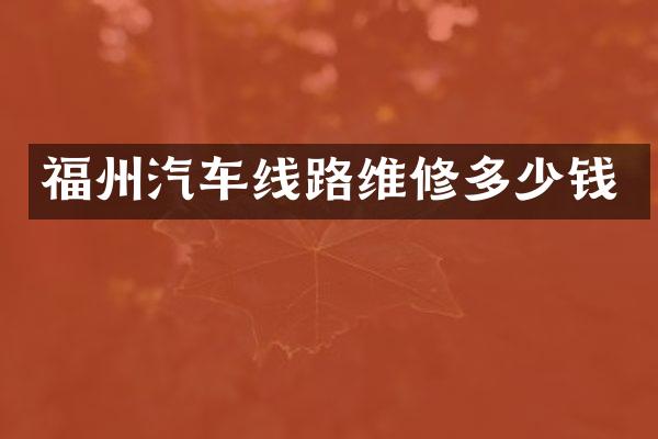福州汽车线路维修多少钱