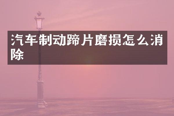 汽车制动蹄片磨损怎么消除
