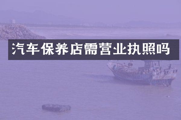 汽车保养店需营业执照吗