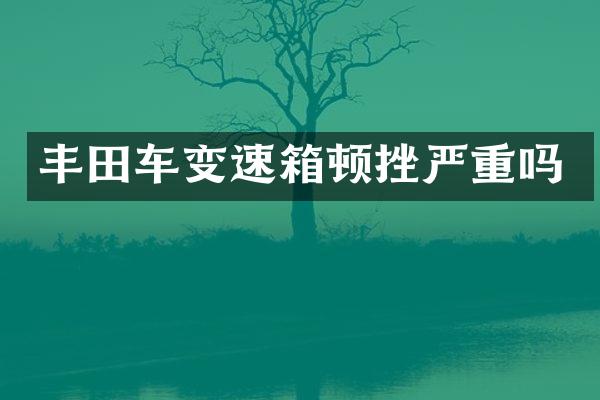 丰田车变速箱顿挫严重吗