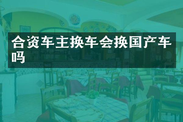 合资车主换车会换国产车吗