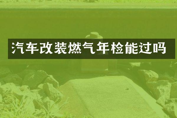 汽车改装燃气年检能过吗