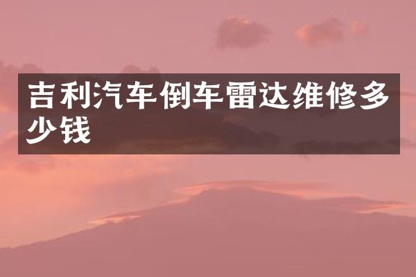 吉利汽车倒车雷达维修多少钱