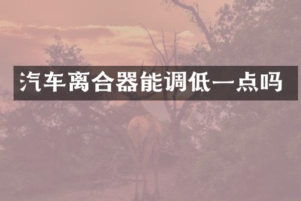 汽车离合器能调低一点吗