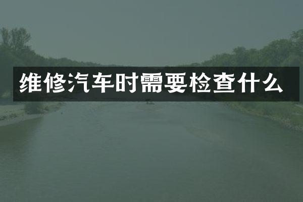 维修汽车时需要检查什么