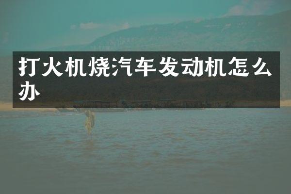 打火机烧汽车发动机怎么办