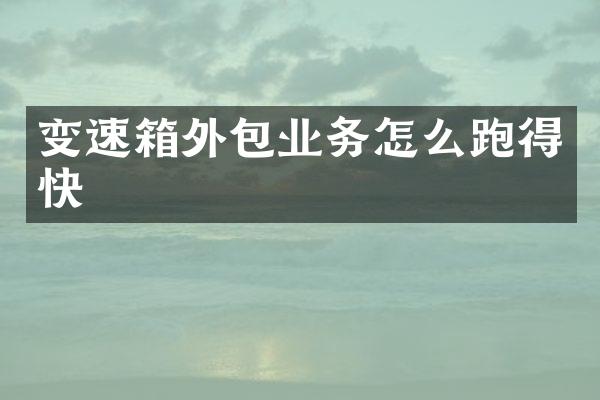 变速箱外包业务怎么跑得快