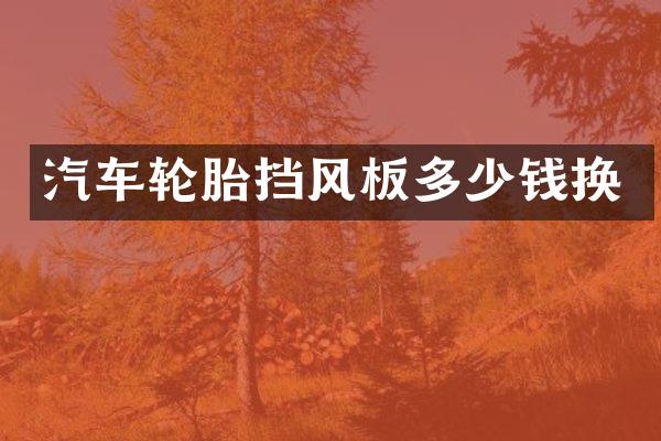 汽车轮胎挡风板多少钱换
