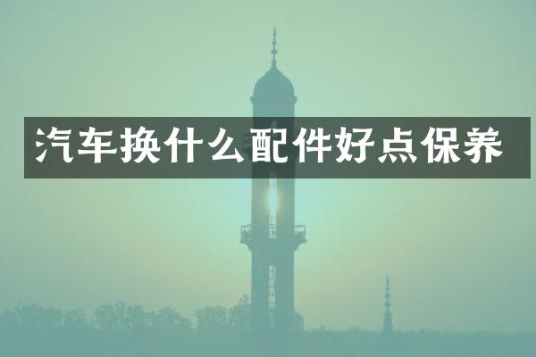 汽车换什么配件好点保养