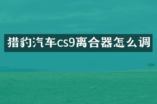 猎豹汽车cs9离合器怎么调