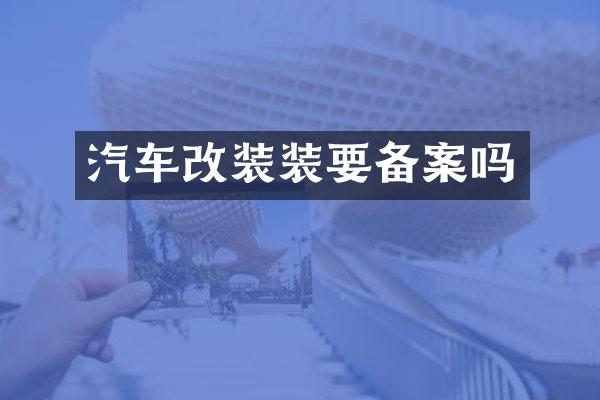 汽车改装装要备案吗