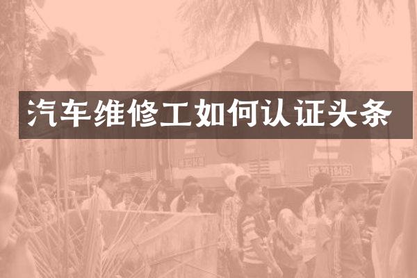 汽车维修工如何认证头条