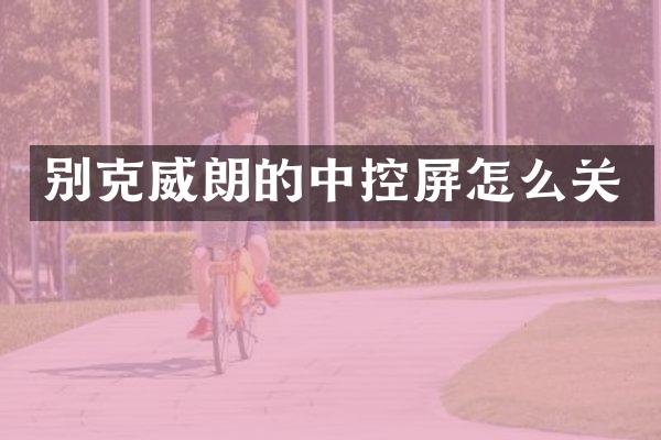 别克威朗的中控屏怎么关
