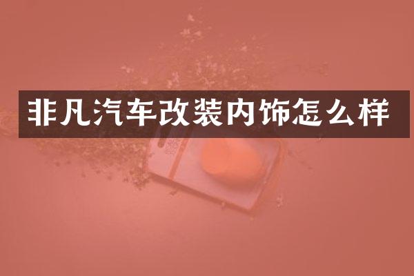 非凡汽车改装内饰怎么样