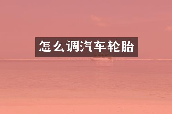 怎么调汽车轮胎