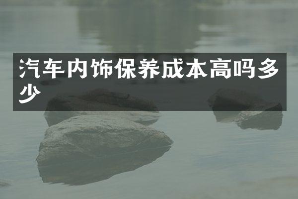 汽车内饰保养成本高吗多少