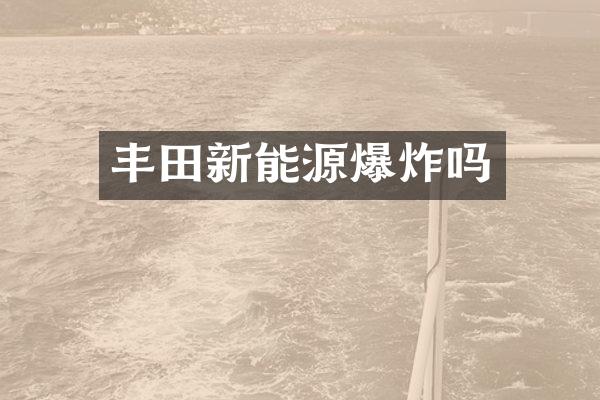 丰田新能源爆炸吗