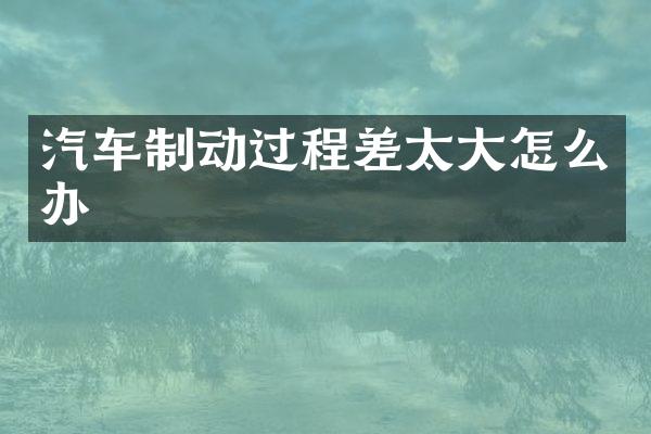 汽车制动过程差太大怎么办