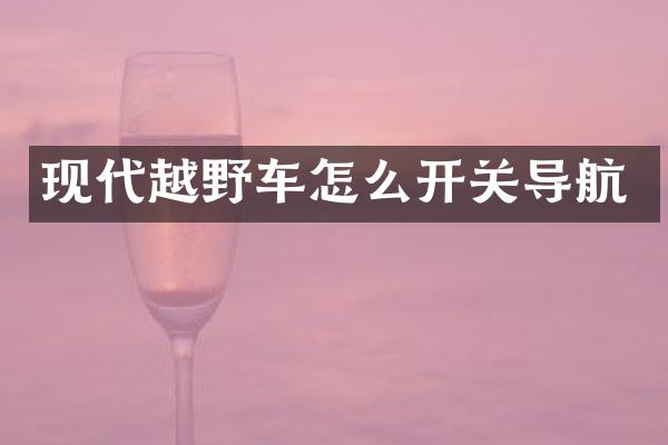 现代越野车怎么开关导航