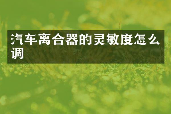 汽车离合器的灵敏度怎么调