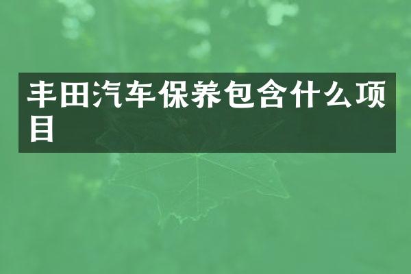丰田汽车保养包含什么项目