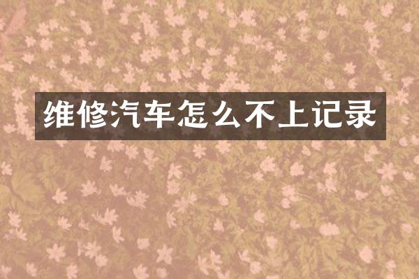 维修汽车怎么不上记录