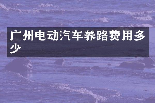广州电动汽车养路费用多少