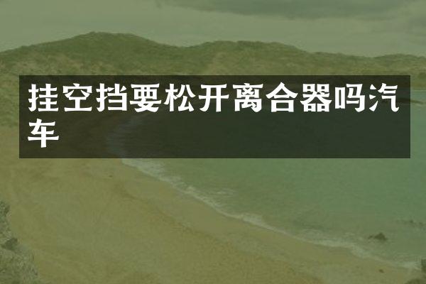 挂空挡要松开离合器吗汽车