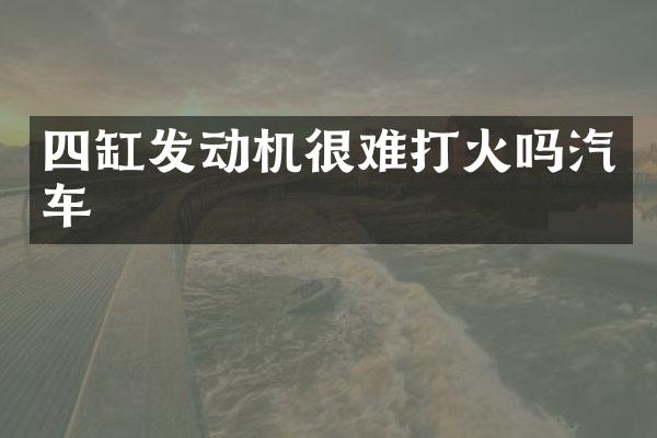 四缸发动机很难打火吗汽车