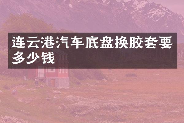 连云港汽车底盘换胶套要多少钱