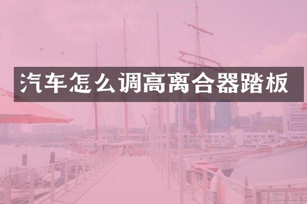 汽车怎么调高离合器踏板