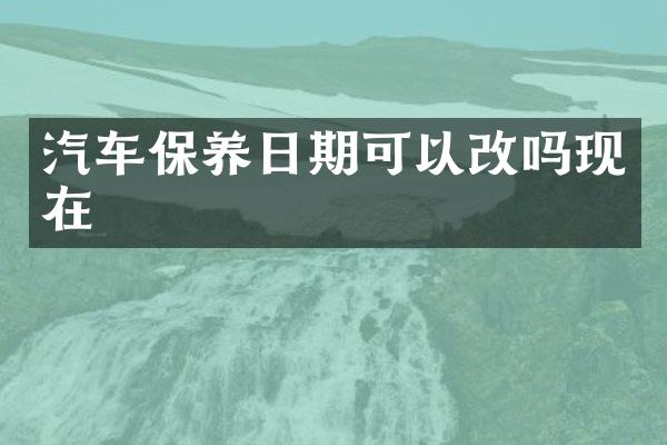 汽车保养日期可以改吗现在