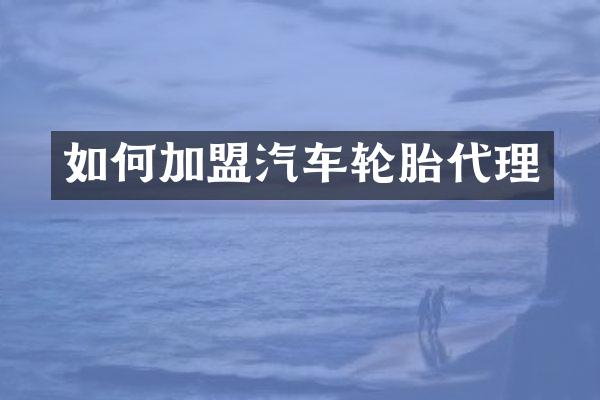 如何加盟汽车轮胎代理