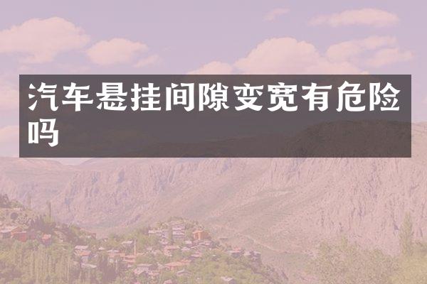 汽车悬挂间隙变宽有危险吗