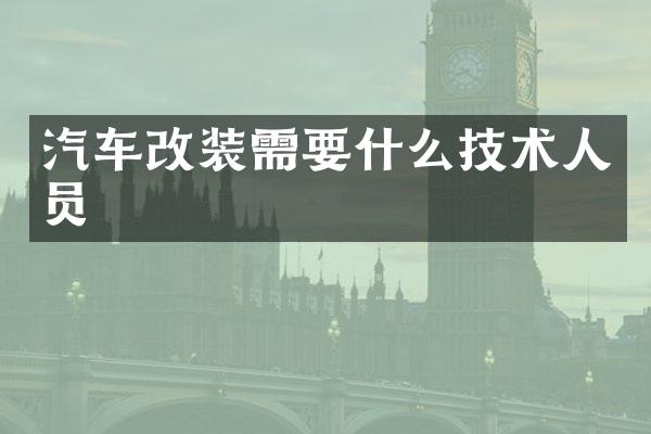 汽车改装需要什么技术人员