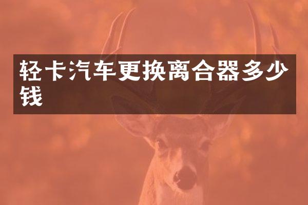 轻卡汽车更换离合器多少钱