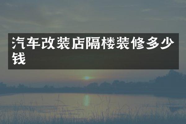 汽车改装店隔楼装修多少钱