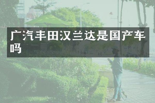 广汽丰田汉兰达是国产车吗