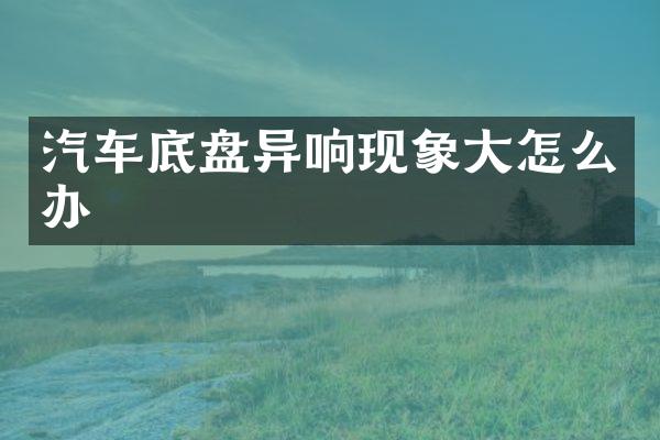 汽车底盘异响现象大怎么办