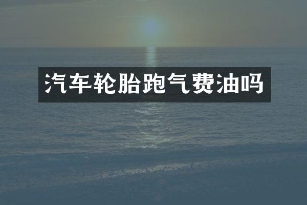 汽车轮胎跑气费油吗