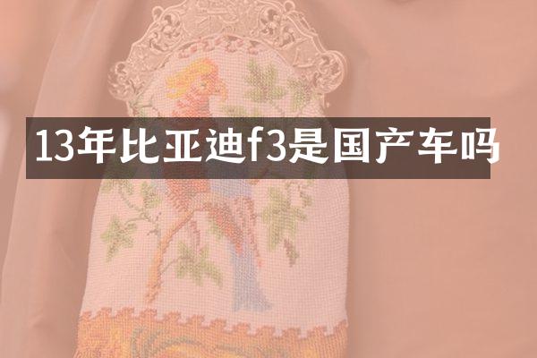 13年比亚迪f3是国产车吗