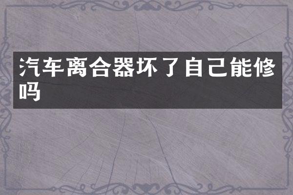 汽车离合器坏了自己能修吗