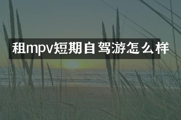 租mpv短期自驾游怎么样