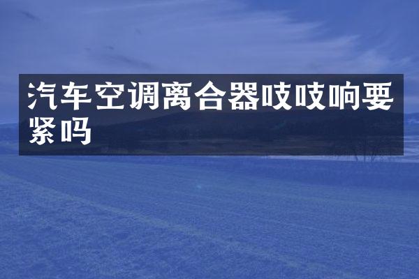 汽车空调离合器吱吱响要紧吗