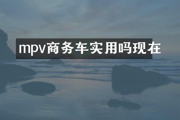 mpv商务车实用吗现在